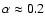 $\alpha \approx 0.2$