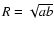 $R=\sqrt{ab}$