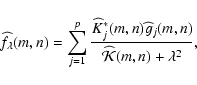 \begin{displaymath}%
\widehat f_{\lambda}(m,n) = \sum_{j=1}^p \frac{\Kh_j^*(m,n) \widehat g_j(m,n)}{\widehat {\cal{K}}(m,n) + \lambda^2},
\end{displaymath}