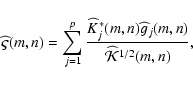 \begin{displaymath}%
\widehat{\varsigma}(m,n) = \sum_{j=1}^p \frac{\Kh_j^*(m,n) \widehat g_j(m,n)}{\widehat {\cal{K}}^{1/2}(m,n)},
\end{displaymath}