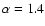 $\alpha = 1.4$