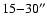 $15{-}30^{\prime\prime}$