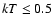 $kT \leq 0.5$