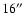 $16^{\prime\prime}$
