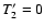 $T^{\prime}_2=0$
