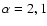 $\alpha=2,1$