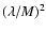 $(\lambda/M)^2$