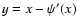 $y=x-\psi^{\prime}(x)$
