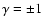 $\gamma = \pm 1$