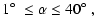 $\displaystyle 1\mbox{$^\circ$ }\le \alpha \le 40\mbox{$^\circ$ },$