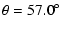 $\displaystyle \theta = 57.0 \mbox{$^\circ$ }$