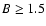 $B \geq 1.5$