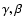$\gamma, \beta$