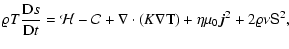 $\displaystyle \varrho {T}\frac{{\rm D}s}{{\rm D}t}
= {\cal H} - {\cal C}
+ \nabla\cdot(K\nabla {\rm T})
+ \eta\mu_0 \vec{j}^2 + 2\varrho\nu{\bf {\mathsf{S}}}^2,$