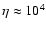 $\eta \approx 10^4$