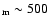 $_{\rm m} \sim
500$
