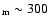 $_{\rm m} \sim 300$