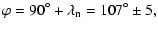 $\displaystyle \varphi = 90^\circ + \lambda_{\rm n} = 107^\circ \pm 5,$