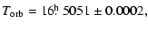 $\displaystyle T_{\rm {orb}} = 16\hbox{$.\!\!^{\rm h}$ }5051 \pm 0.0002,$