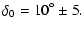 $\displaystyle \delta_0 = 10^\circ \pm 5.$