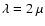 $\lambda = 2~\mu$
