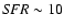 ${\it SFR}\sim 10$
