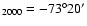 $_{2000}=-73^{\circ}20{'}$