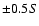 $\pm 0.5 S$