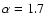 $\alpha=1.7$