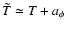 $\tilde{T} \simeq T + a_{\phi}$