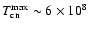 $T_{\rm cn}^{\rm max} \sim 6 \times 10^8$