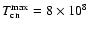 $T_{\rm cn}^{\rm max}=8 \times 10^8$