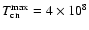 $T_{\rm cn}^{\rm max}=4 \times 10^8$