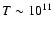 $T \sim 10^{11}$