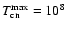 $T_{\rm cn}^{\rm max}=10^8$
