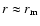 $r \approx r_{\rm m}$
