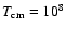 $T_{\rm cm}=10^8$