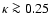$\kappa \ga 0.25$