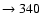 $ \rightarrow 340 $