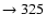 $ \rightarrow 325 $
