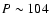 $P\sim 104$