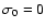 $\sigma_0 = 0$