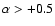 $\alpha > +0.5$