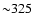 ${\sim} 325$