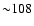 ${\sim} 108$