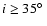 $i \geq 35^\circ~$