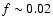 $f \sim 0.02$