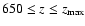 $650 \leq z \leq z_{\max}$