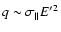 $q \sim \sigma_\parallel
{E^\prime}^2$