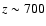 $z \sim 700$